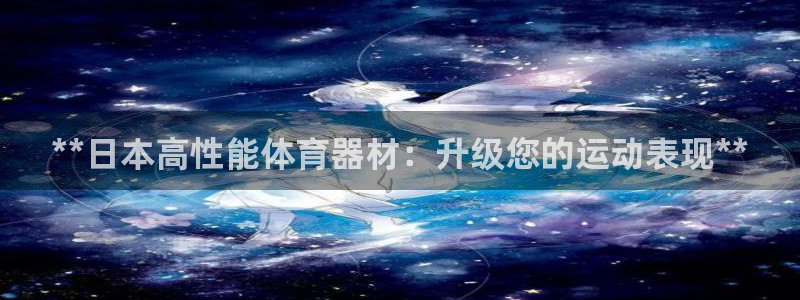 星欧娱乐app最新版本更新内容是什么：**日本高性能体育器材 