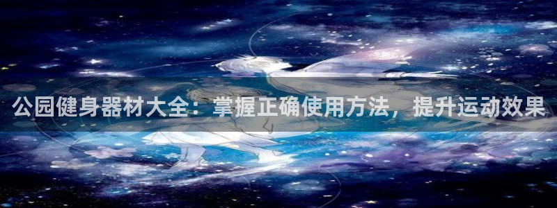 星欧娱乐平台过7O777：公园健身器材大全：掌握正确